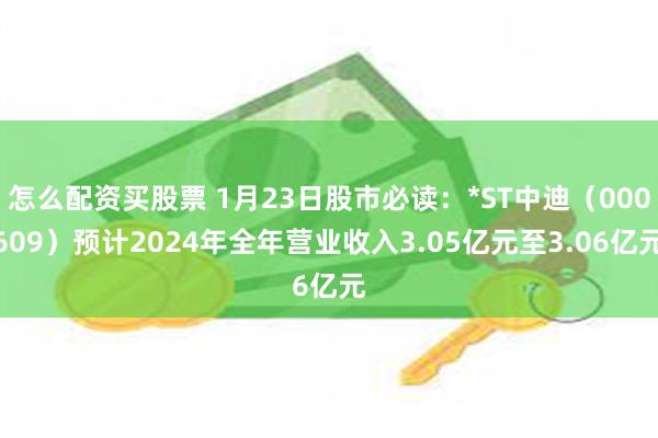 怎么配资买股票 1月23日股市必读：*ST中迪（000609）预计2024年全年营业收入3.05亿元至3.06亿元