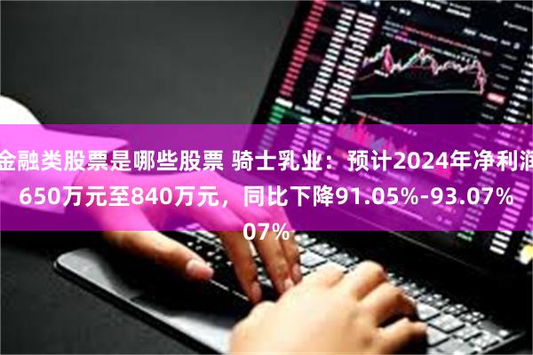 金融类股票是哪些股票 骑士乳业：预计2024年净利润650万元至840万元，同比下降91.05%-93.07%