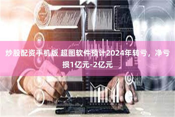 炒股配资手机版 超图软件预计2024年转亏，净亏损1亿元-2亿元