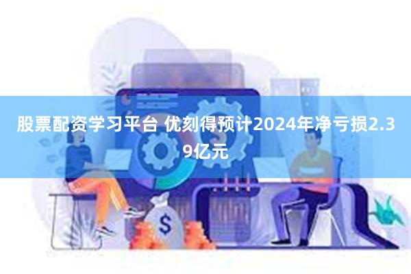 股票配资学习平台 优刻得预计2024年净亏损2.39亿元