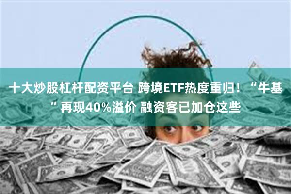 十大炒股杠杆配资平台 跨境ETF热度重归！“牛基”再现40%溢价 融资客已加仓这些