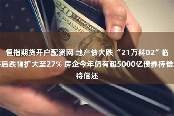 恒指期货开户配资网 地产债大跌 “21万科02”临停后跌幅扩大至27% 房企今年仍有超5000亿债券待偿还