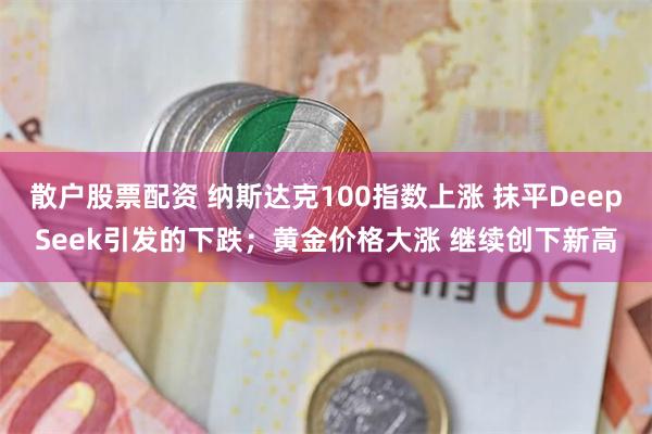 散户股票配资 纳斯达克100指数上涨 抹平DeepSeek引发的下跌；黄金价格大涨 继续创下新高