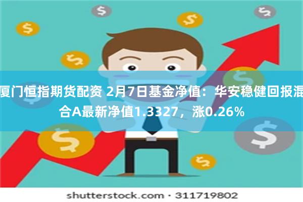 厦门恒指期货配资 2月7日基金净值：华安稳健回报混合A最新净值1.3327，涨0.26%