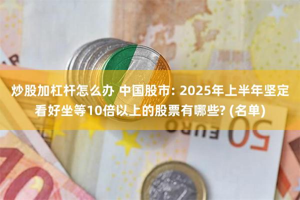 炒股加杠杆怎么办 中国股市: 2025年上半年坚定看好坐等10倍以上的股票有哪些? (名单)