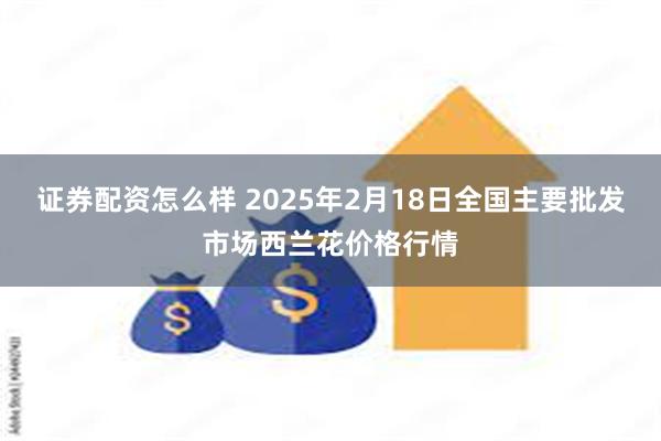 证券配资怎么样 2025年2月18日全国主要批发市场西兰花价格行情