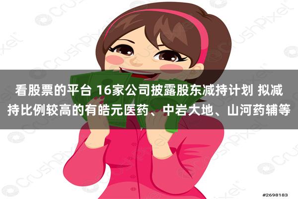 看股票的平台 16家公司披露股东减持计划 拟减持比例较高的有皓元医药、中岩大地、山河药辅等