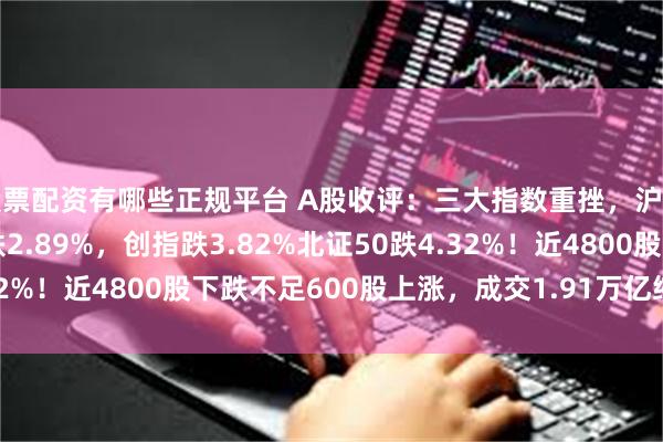 股票配资有哪些正规平台 A股收评：三大指数重挫，沪指跌1.98%深证成指跌2.89%，创指跌3.82%北证50跌4.32%！近4800股下跌不足600股上涨，成交1.91万亿缩量1364亿