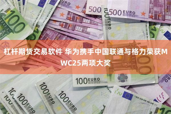 杠杆期货交易软件 华为携手中国联通与格力荣获MWC25两项大奖