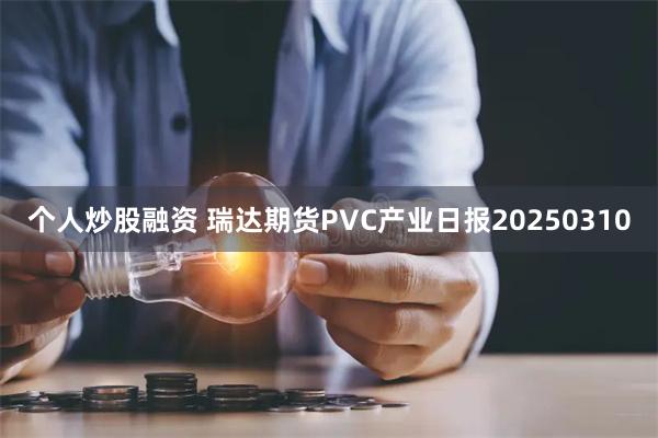 个人炒股融资 瑞达期货PVC产业日报20250310