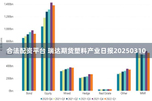 合法配资平台 瑞达期货塑料产业日报20250310