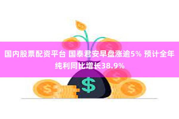 国内股票配资平台 国泰君安早盘涨逾5% 预计全年纯利同比增长38.9%