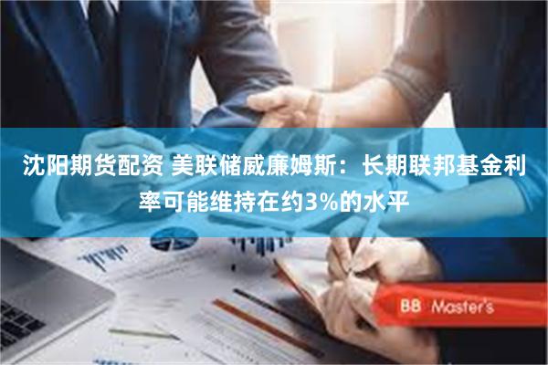 沈阳期货配资 美联储威廉姆斯：长期联邦基金利率可能维持在约3%的水平