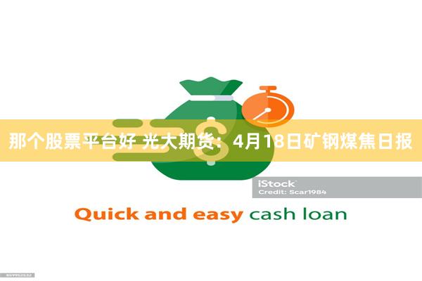 那个股票平台好 光大期货：4月18日矿钢煤焦日报